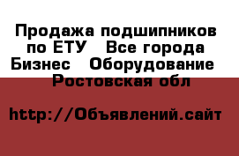 Продажа подшипников по ЕТУ - Все города Бизнес » Оборудование   . Ростовская обл.